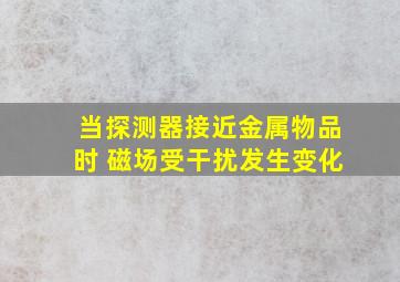 当探测器接近金属物品时 磁场受干扰发生变化